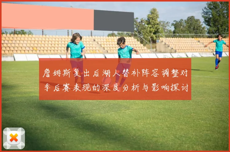 詹姆斯复出后湖人替补阵容调整对季后赛表现的深度分析与影响探讨