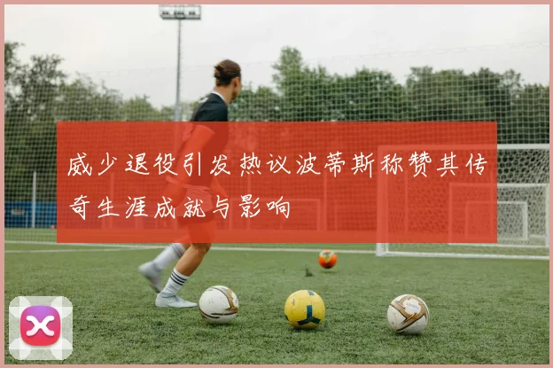 威少退役引发热议波蒂斯称赞其传奇生涯成就与影响