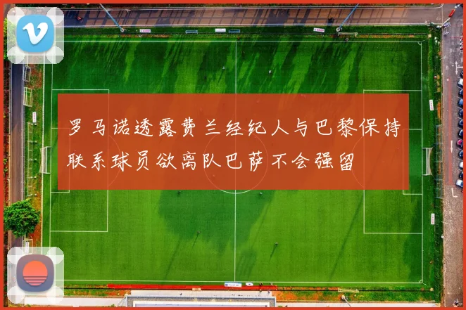 罗马诺透露费兰经纪人与巴黎保持联系球员欲离队巴萨不会强留