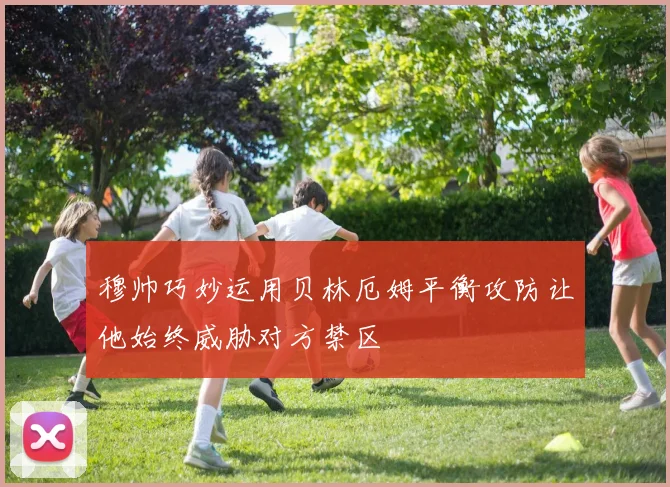 穆帅巧妙运用贝林厄姆平衡攻防让他始终威胁对方禁区
